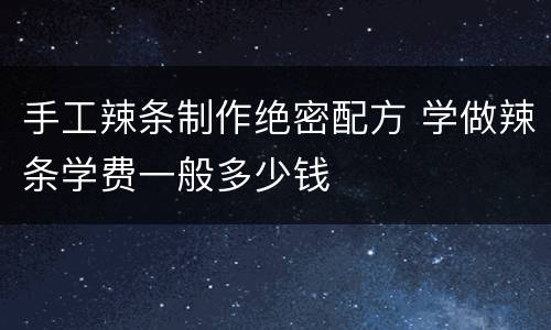 手工辣条制作绝密配方 学做辣条学费一般多少钱
