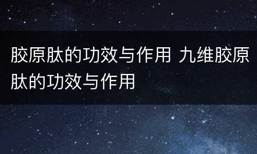 胶原肽的功效与作用 九维胶原肽的功效与作用