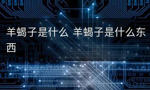 羊蝎子是什么 羊蝎子是什么东西