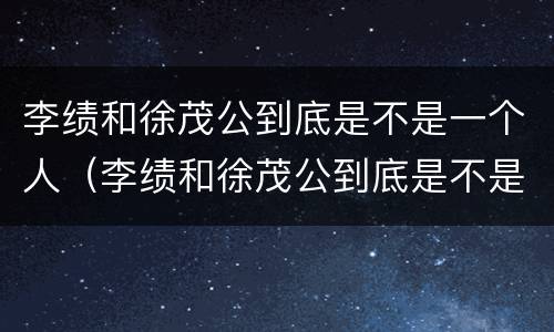 李绩和徐茂公到底是不是一个人（李绩和徐茂公到底是不是一个人呢）