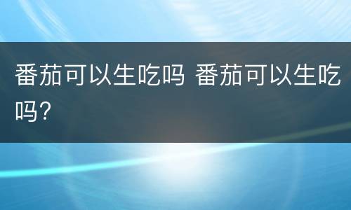 番茄可以生吃吗 番茄可以生吃吗?