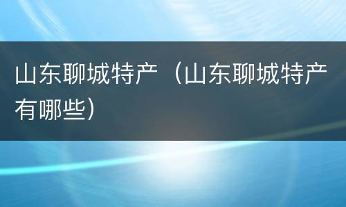 山东聊城特产（山东聊城特产有哪些）