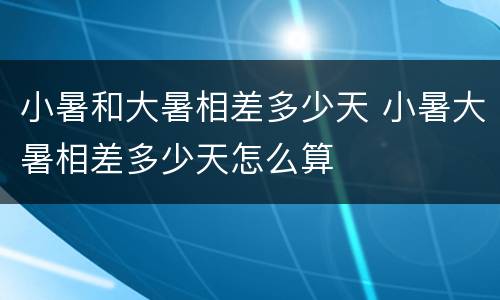 小暑和大暑相差多少天 小暑大暑相差多少天怎么算