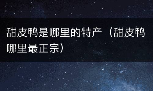 甜皮鸭是哪里的特产（甜皮鸭哪里最正宗）
