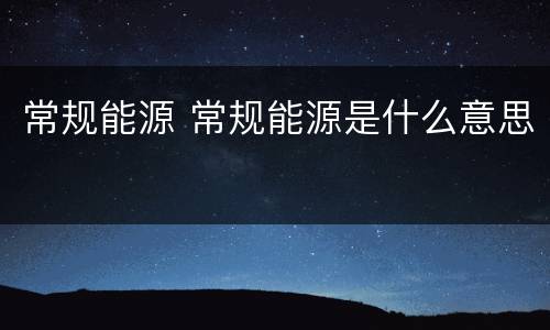 常规能源 常规能源是什么意思