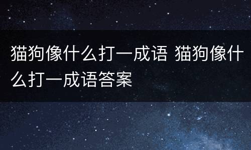 猫狗像什么打一成语 猫狗像什么打一成语答案
