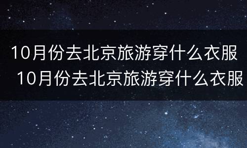 10月份去北京旅游穿什么衣服 10月份去北京旅游穿什么衣服好看