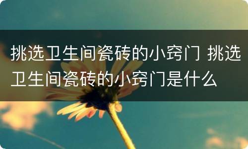 挑选卫生间瓷砖的小窍门 挑选卫生间瓷砖的小窍门是什么