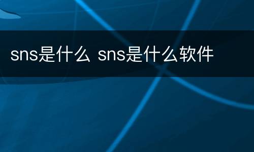 sns是什么 sns是什么软件