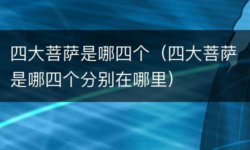 四大菩萨是哪四个（四大菩萨是哪四个分别在哪里）