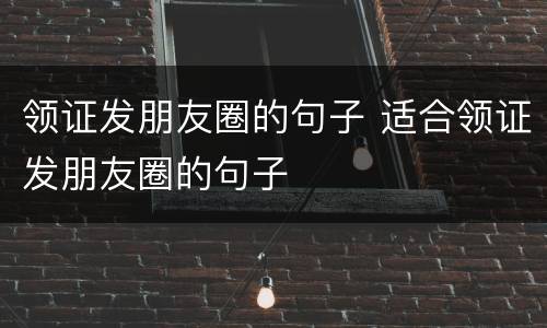 领证发朋友圈的句子 适合领证发朋友圈的句子