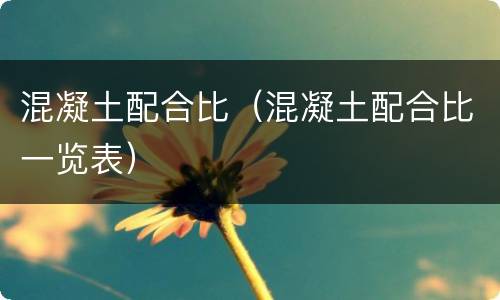 混凝土配合比（混凝土配合比一览表）