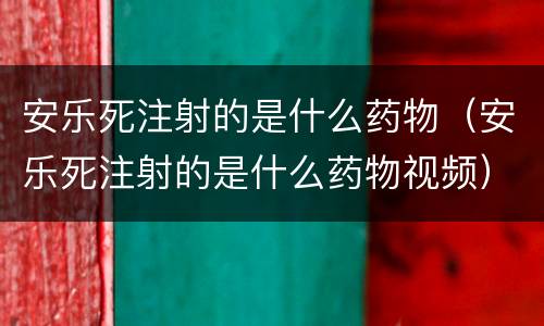 安乐死注射的是什么药物（安乐死注射的是什么药物视频）