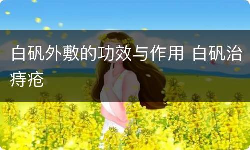 白矾外敷的功效与作用 白矾治痔疮