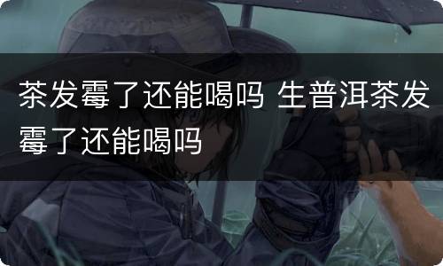 茶发霉了还能喝吗 生普洱茶发霉了还能喝吗