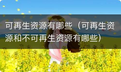 可再生资源有哪些（可再生资源和不可再生资源有哪些）