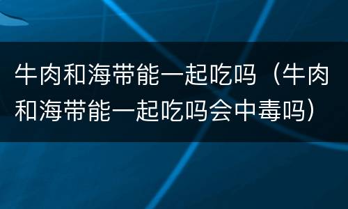 牛肉和海带能一起吃吗（牛肉和海带能一起吃吗会中毒吗）