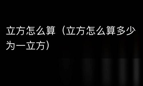 立方怎么算（立方怎么算多少为一立方）
