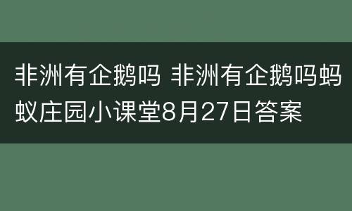 非洲有企鹅吗 非洲有企鹅吗蚂蚁庄园小课堂8月27日答案