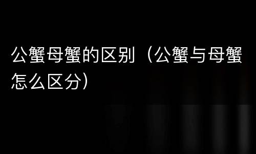 公蟹母蟹的区别（公蟹与母蟹怎么区分）