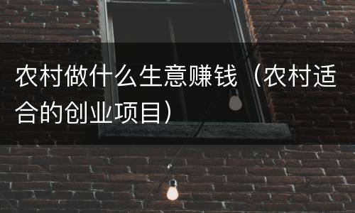 农村做什么生意赚钱（农村适合的创业项目）