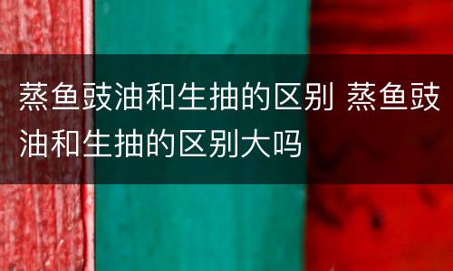 蒸鱼豉油和生抽的区别 蒸鱼豉油和生抽的区别大吗