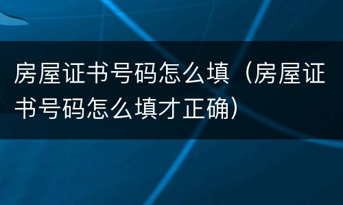 房屋证书号码怎么填（房屋证书号码怎么填才正确）