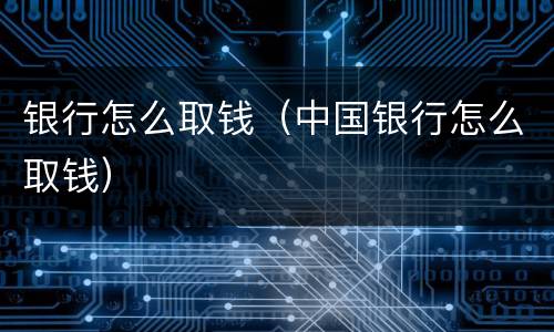 银行怎么取钱（中国银行怎么取钱）