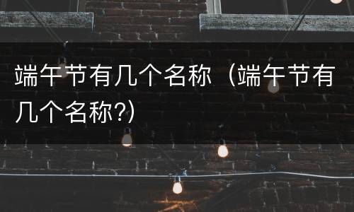 端午节有几个名称（端午节有几个名称?）