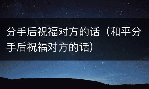 分手后祝福对方的话（和平分手后祝福对方的话）