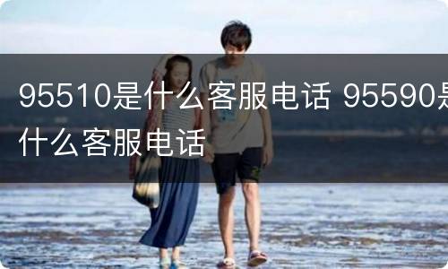 95510是什么客服电话 95590是什么客服电话
