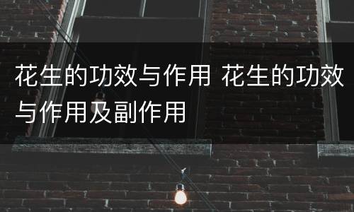 花生的功效与作用 花生的功效与作用及副作用