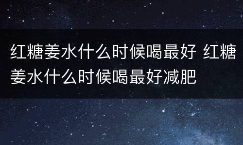 红糖姜水什么时候喝最好 红糖姜水什么时候喝最好减肥