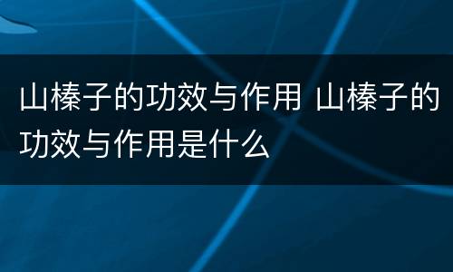 山榛子的功效与作用 山榛子的功效与作用是什么