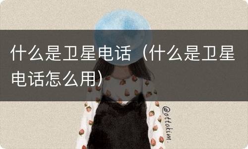 什么是卫星电话（什么是卫星电话怎么用）