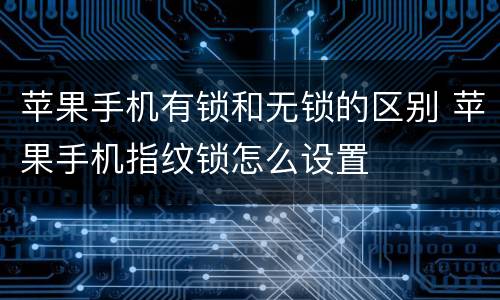 苹果手机有锁和无锁的区别 苹果手机指纹锁怎么设置
