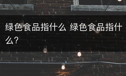 绿色食品指什么 绿色食品指什么?