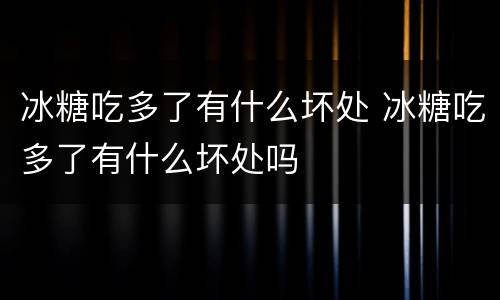 冰糖吃多了有什么坏处 冰糖吃多了有什么坏处吗