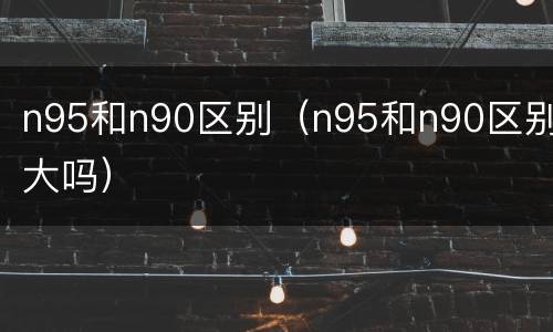 n95和n90区别（n95和n90区别大吗）