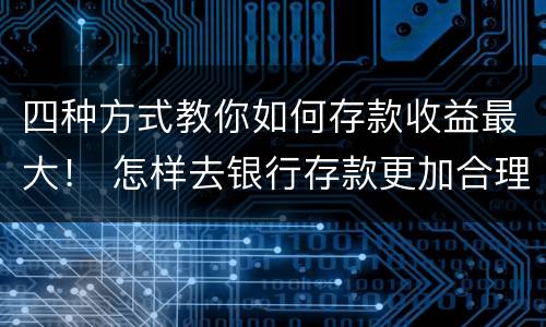 四种方式教你如何存款收益最大！ 怎样去银行存款更加合理收益会更多