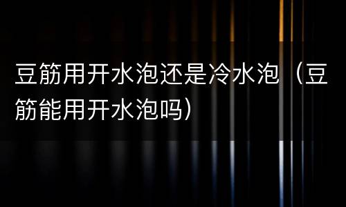 豆筋用开水泡还是冷水泡（豆筋能用开水泡吗）
