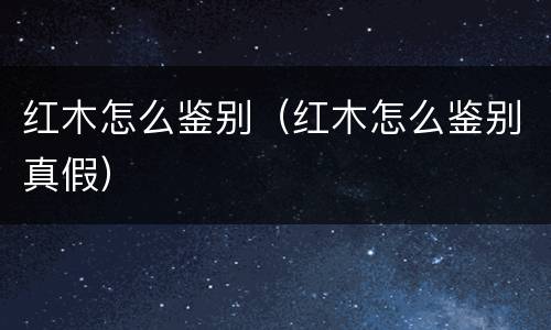 红木怎么鉴别（红木怎么鉴别真假）
