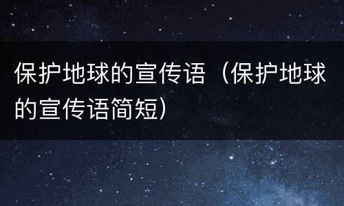 保护地球的宣传语（保护地球的宣传语简短）