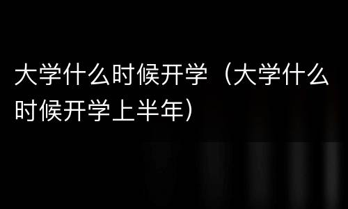 大学什么时候开学（大学什么时候开学上半年）