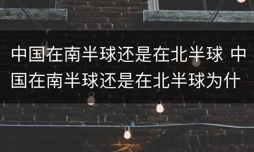 中国在南半球还是在北半球 中国在南半球还是在北半球为什么