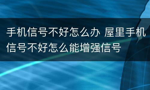 手机信号不好怎么办 屋里手机信号不好怎么能增强信号