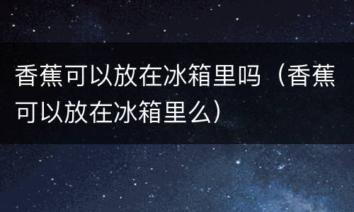 香蕉可以放在冰箱里吗（香蕉可以放在冰箱里么）