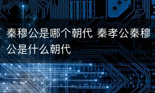 秦穆公是哪个朝代 秦孝公秦穆公是什么朝代