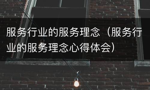 服务行业的服务理念（服务行业的服务理念心得体会）