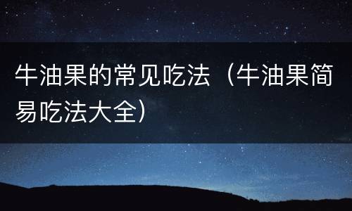 牛油果的常见吃法（牛油果简易吃法大全）